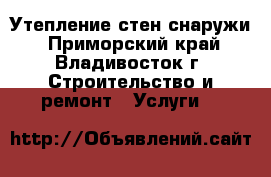 Утепление стен снаружи - Приморский край, Владивосток г. Строительство и ремонт » Услуги   